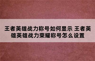 王者英雄战力称号如何显示 王者英雄英雄战力荣耀称号怎么设置